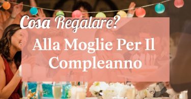 Cosa regalare alla moglie per il compleanno