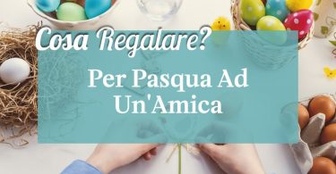 Cosa regalare per pasqua ad un'amica