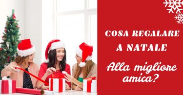 Cosa regalare a natale alla migliore amica